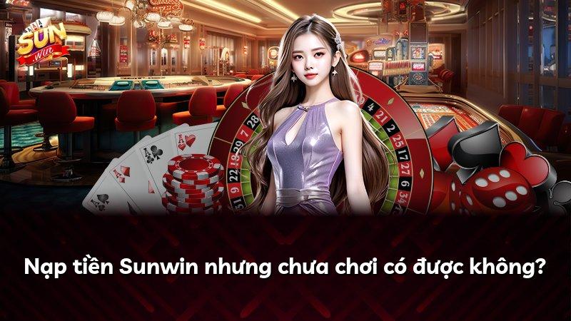 Nạp tiền Sunwin nhưng chưa chơi có được không?