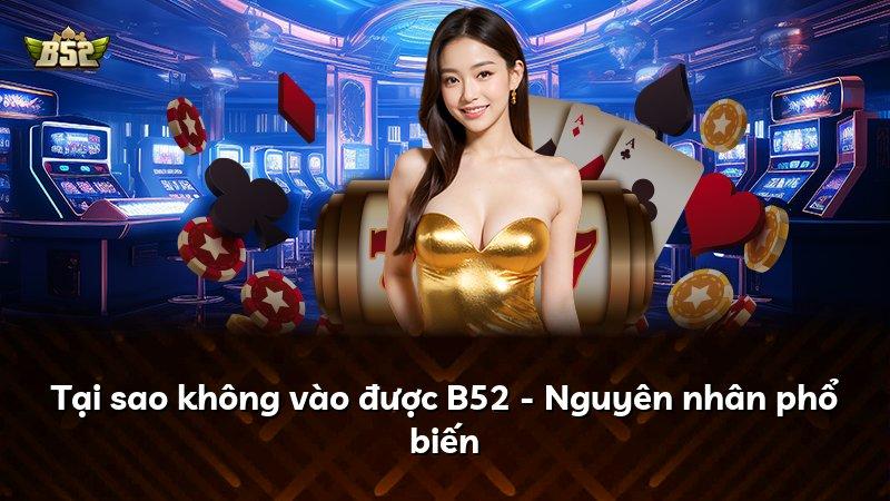 Tại sao không vào được B52 - Nguyên nhân phổ biến